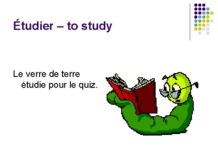 Étudier – to study Le verre de terre étudie pour le quiz. 