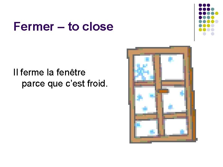 Fermer – to close Il ferme la fenêtre parce que c’est froid. 