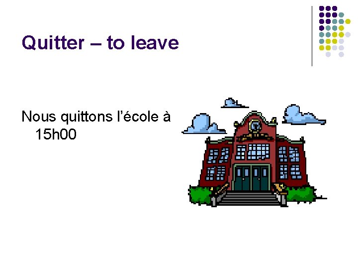Quitter – to leave Nous quittons l’école à 15 h 00 