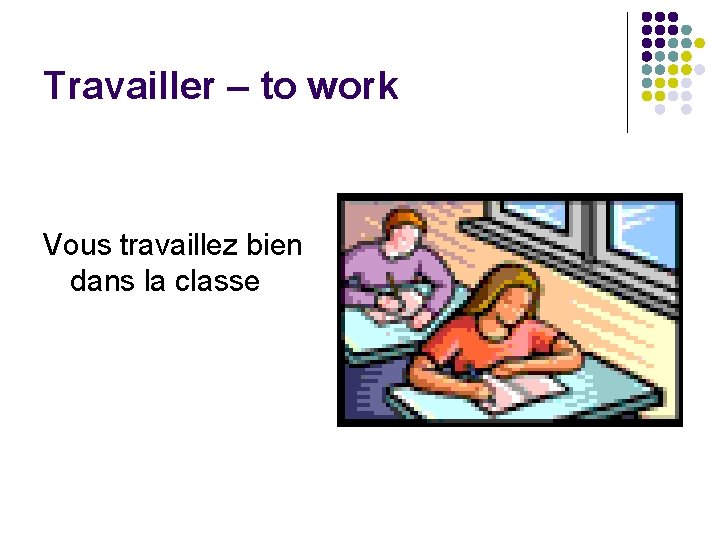 Travailler – to work Vous travaillez bien dans la classe 