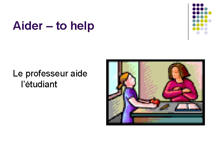 Aider – to help Le professeur aide l’étudiant 