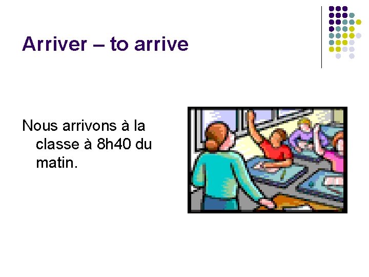 Arriver – to arrive Nous arrivons à la classe à 8 h 40 du