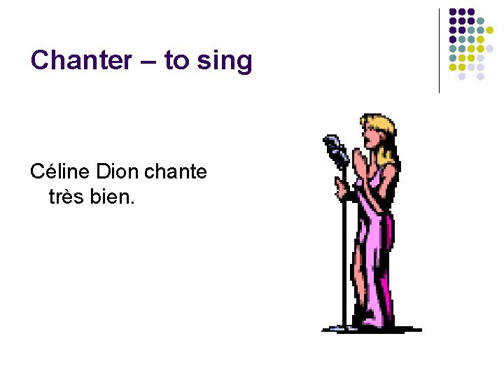Chanter – to sing Céline Dion chante très bien. 