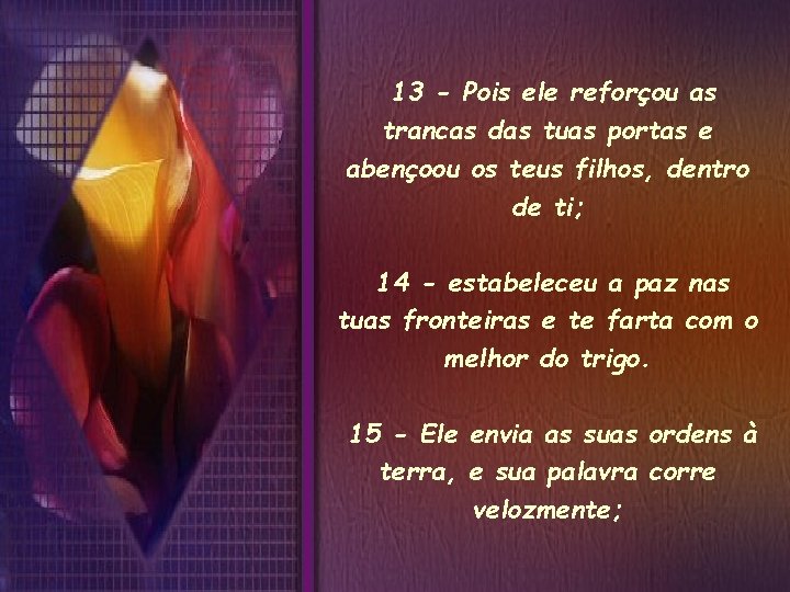 13 - Pois ele reforçou as trancas das tuas portas e abençoou os teus