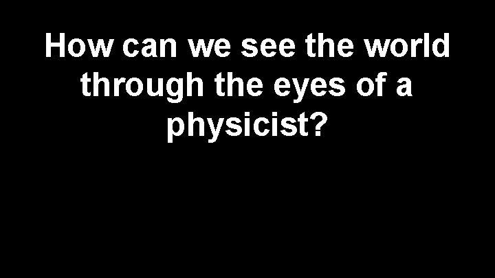 How can we see the world through the eyes of a physicist? 