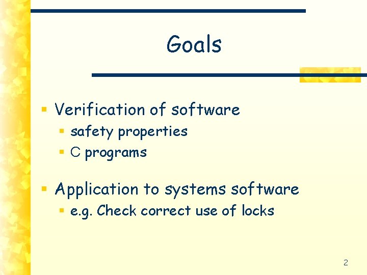 Goals § Verification of software § safety properties § C programs § Application to