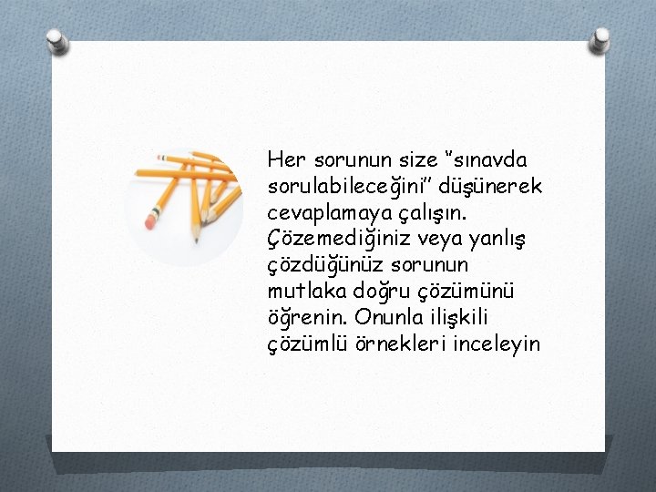 Her sorunun size ‘’sınavda sorulabileceğini’’ düşünerek cevaplamaya çalışın. Çözemediğiniz veya yanlış çözdüğünüz sorunun mutlaka