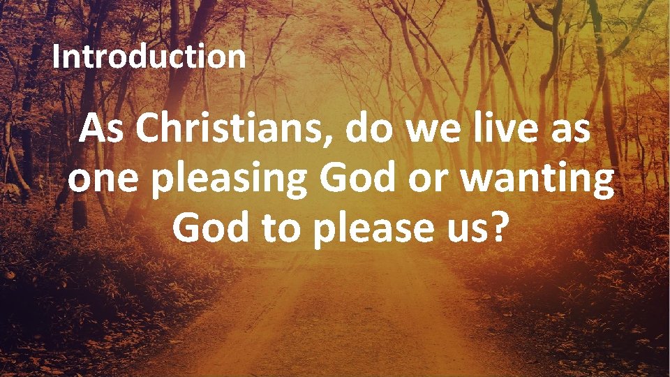 Introduction As Christians, do we live as one pleasing God or wanting God to