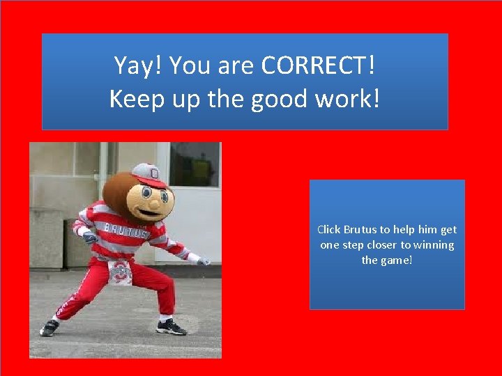 Yay! You are CORRECT! Keep up the good work! Click Brutus to help him