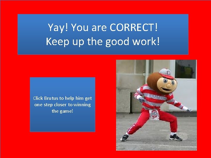 Yay! You are CORRECT! Keep up the good work! Click Brutus to help him