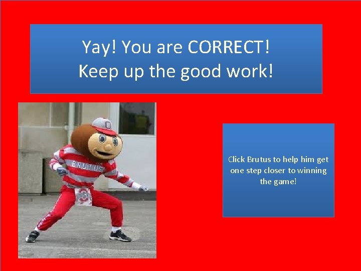 Yay! You are CORRECT! Keep up the good work! Click Brutus to help him