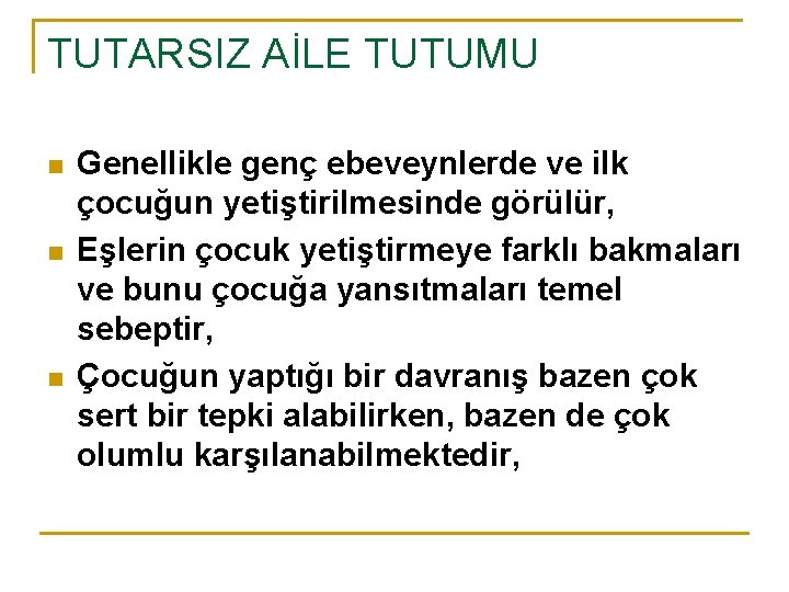 TUTARSIZ AİLE TUTUMU n n n Genellikle genç ebeveynlerde ve ilk çocuğun yetiştirilmesinde görülür,