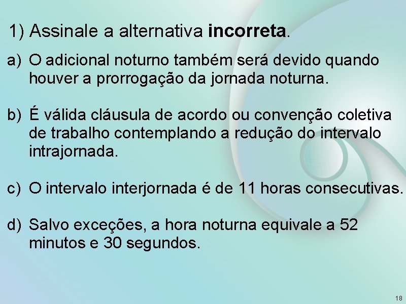 1) Assinale a alternativa incorreta. a) O adicional noturno também será devido quando houver