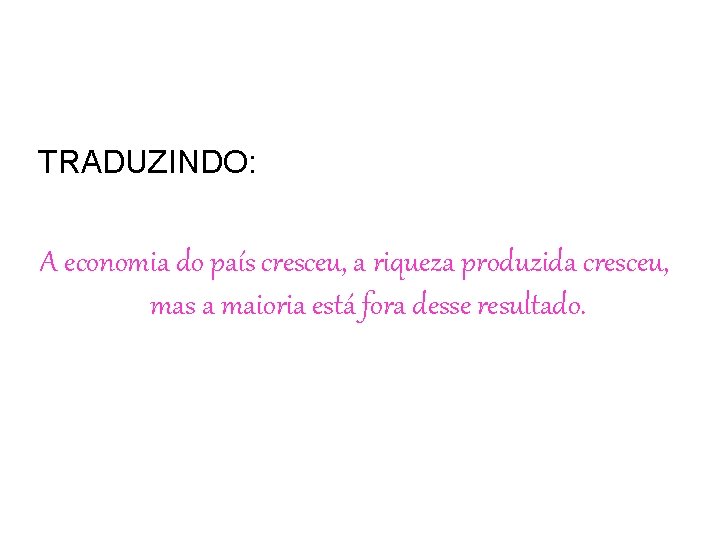 TRADUZINDO: A economia do país cresceu, a riqueza produzida cresceu, mas a maioria está