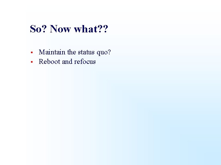 So? Now what? ? § § Maintain the status quo? Reboot and refocus 