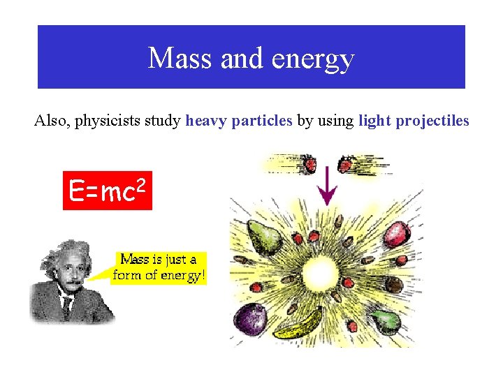 Mass and energy Also, physicists study heavy particles by using light projectiles E=mc 2