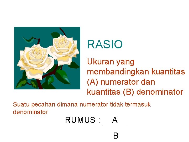 RASIO Ukuran yang membandingkan kuantitas (A) numerator dan kuantitas (B) denominator Suatu pecahan dimana