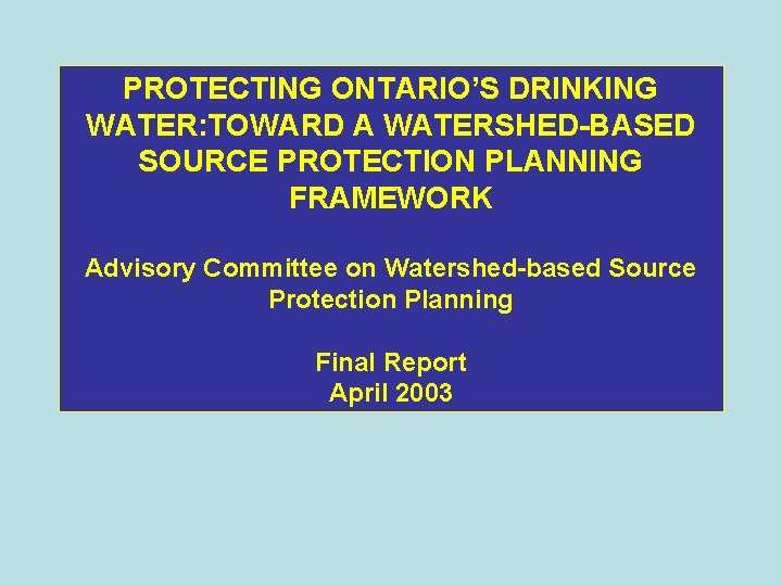 PROTECTING ONTARIO’S DRINKING WATER: TOWARD A WATERSHED-BASED SOURCE PROTECTION PLANNING FRAMEWORK Advisory Committee on