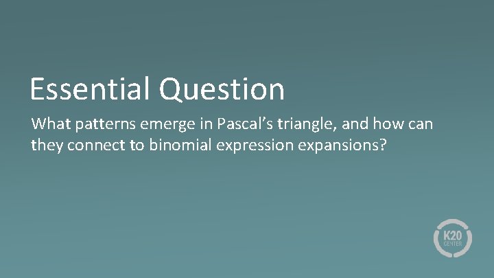 Essential Question What patterns emerge in Pascal’s triangle, and how can they connect to