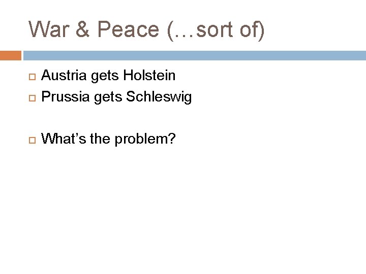 War & Peace (…sort of) Austria gets Holstein Prussia gets Schleswig What’s the problem?