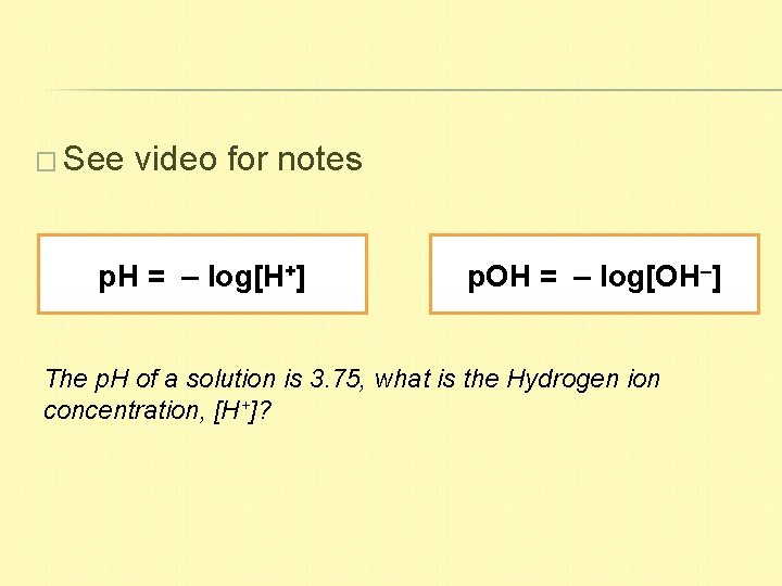 � See video for notes p. H = – log[H+] p. OH = –