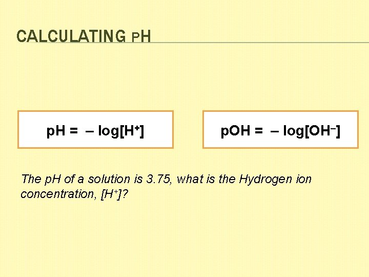 CALCULATING PH p. H = – log[H+] p. OH = – log[OH–] The p.