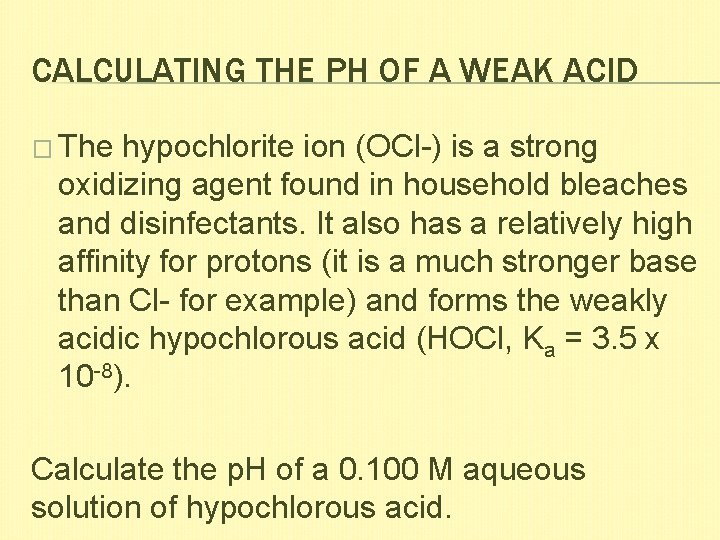 CALCULATING THE PH OF A WEAK ACID � The hypochlorite ion (OCl-) is a