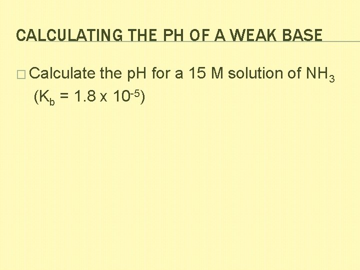 CALCULATING THE PH OF A WEAK BASE � Calculate the p. H for a