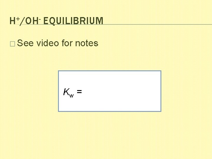 H+/OH- EQUILIBRIUM � See video for notes Kw = 