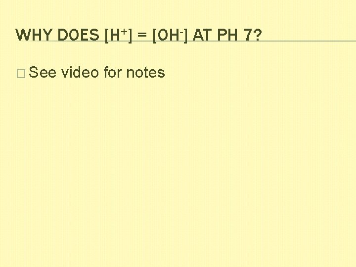 WHY DOES [H+] = [OH-] AT PH 7? � See video for notes 
