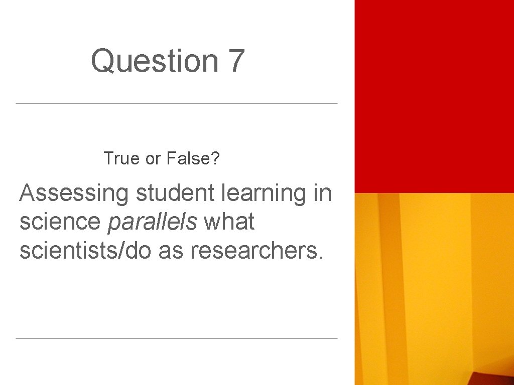 Question 7 True or False? Assessing student learning in science parallels what scientists/do as