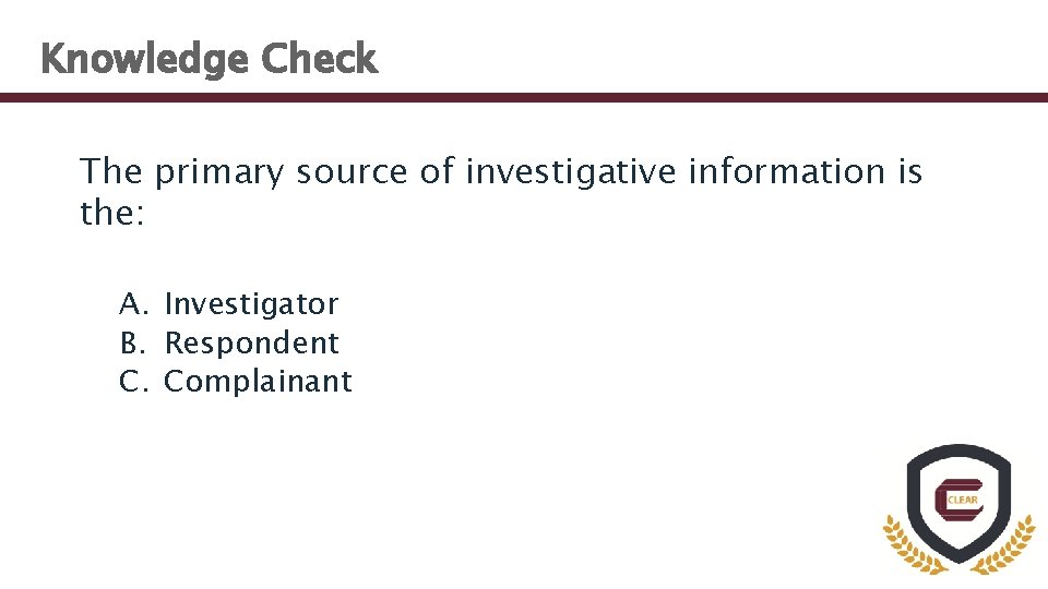 Knowledge Check The primary source of investigative information is the: A. Investigator B. Respondent