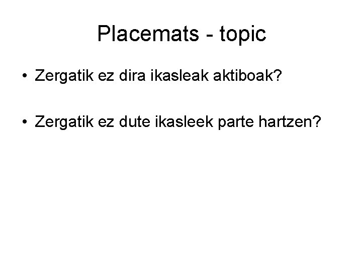 Placemats - topic • Zergatik ez dira ikasleak aktiboak? • Zergatik ez dute ikasleek