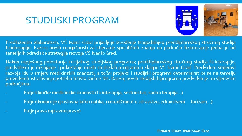 STUDIJSKI PROGRAM Predloženim elaboratom, VŠ Ivanić-Grad prijavljuje izvođenje trogodišnjeg preddiplomskog stručnog studija fizioterapije. Razvoj