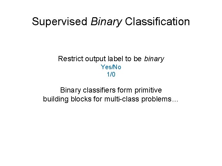 Supervised Binary Classification Restrict output label to be binary Yes/No 1/0 Binary classifiers form