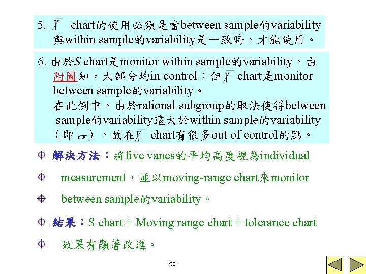 5. chart的使用必須是當between sample的variability 與within sample的variability是一致時,才能使用。 6. 由於S chart是monitor within sample的variability,由 附圖知,大部分均in control;但 chart是monitor between 5. chart的使用必須是當between sample的variability 與within sample的variability是一致時,才能使用。 6. 由於S chart是monitor within sample的variability,由 附圖知,大部分均in control;但 chart是monitor between