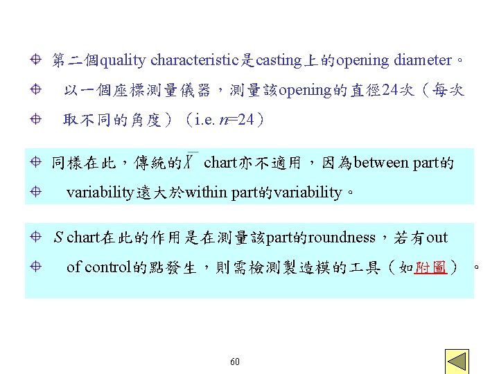 第二個quality characteristic是casting上的opening diameter。 以一個座標測量儀器,測量該opening的直徑 24次(每次 取不同的角度)(i. e. n=24) 同樣在此,傳統的 chart亦不適用,因為between part的 variability遠大於within part的variability。 S 第二個quality characteristic是casting上的opening diameter。 以一個座標測量儀器,測量該opening的直徑 24次(每次 取不同的角度)(i. e. n=24) 同樣在此,傳統的 chart亦不適用,因為between part的 variability遠大於within part的variability。 S