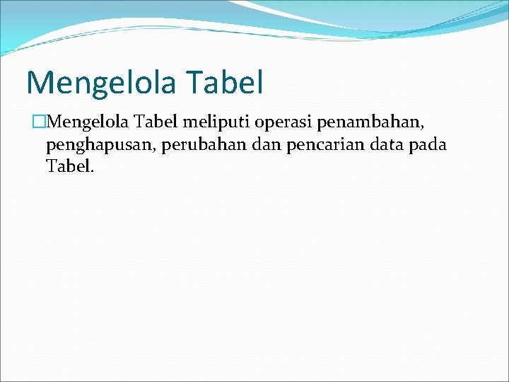 Mengelola Tabel �Mengelola Tabel meliputi operasi penambahan, penghapusan, perubahan dan pencarian data pada Tabel.
