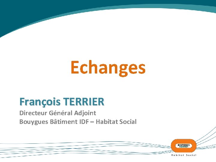 Echanges François TERRIER Directeur Général Adjoint Bouygues Bâtiment IDF – Habitat Social 