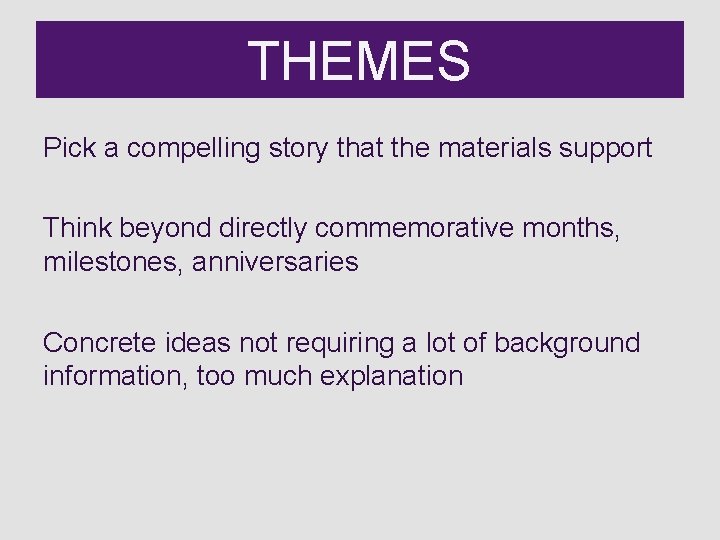 THEMES Pick a compelling story that the materials support Think beyond directly commemorative months,