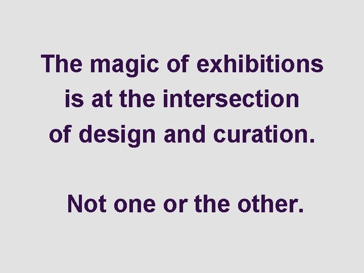 The magic of exhibitions is at the intersection of design and curation. Not one