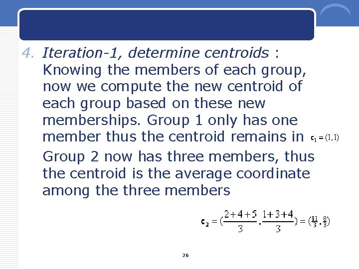4. Iteration-1, determine centroids : Knowing the members of each group, now we compute