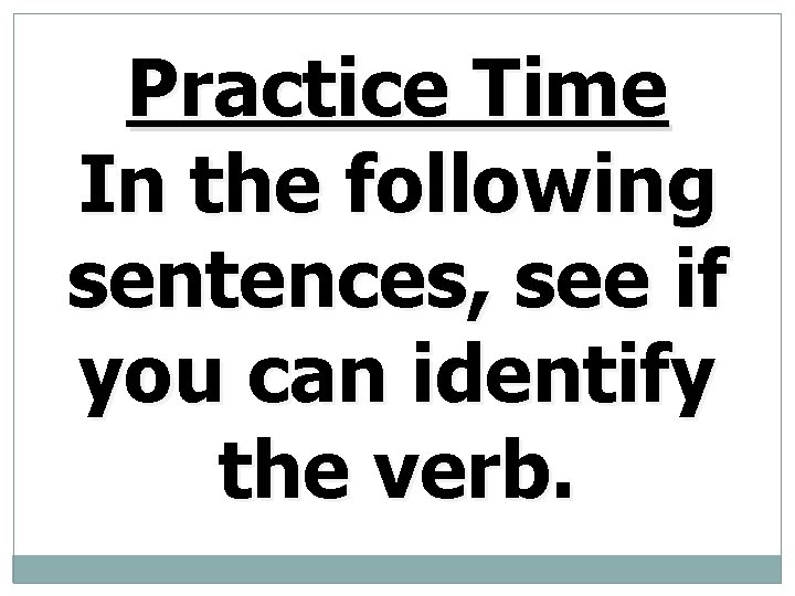 Practice Time In the following sentences, see if you can identify the verb. 