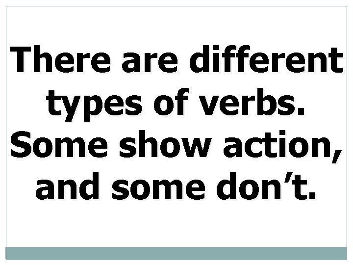 There are different types of verbs. Some show action, and some don’t. 