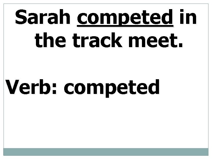 Sarah competed in the track meet. Verb: competed 