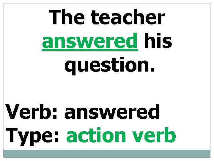 The teacher answered his question. Verb: answered Type: action verb 