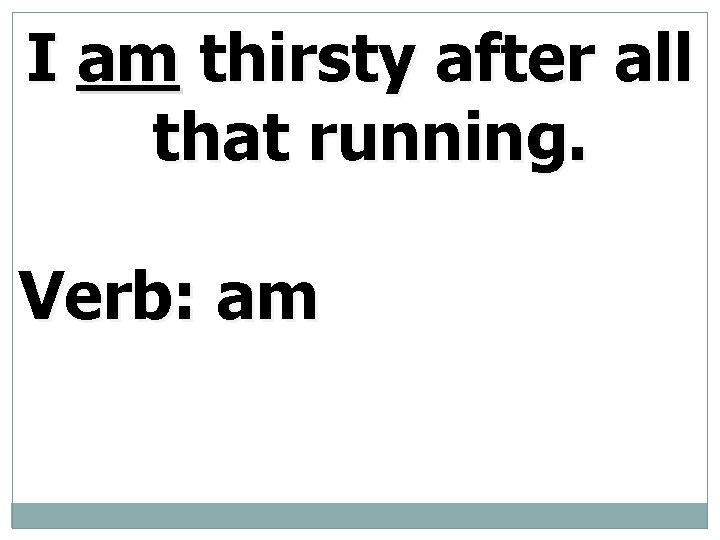 I am thirsty after all that running. Verb: am 