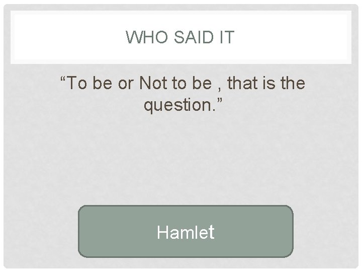 WHO SAID IT “To be or Not to be , that is the question.