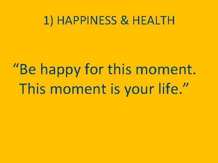 1) HAPPINESS & HEALTH “Be happy for this moment. This moment is your life.