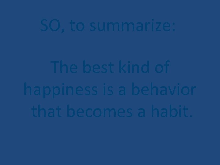 SO, to summarize: The best kind of happiness is a behavior that becomes a